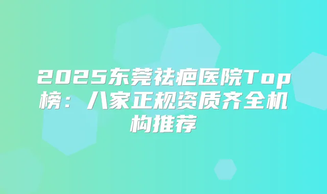 2025东莞祛疤医院Top榜：八家正规资质齐全机构推荐
