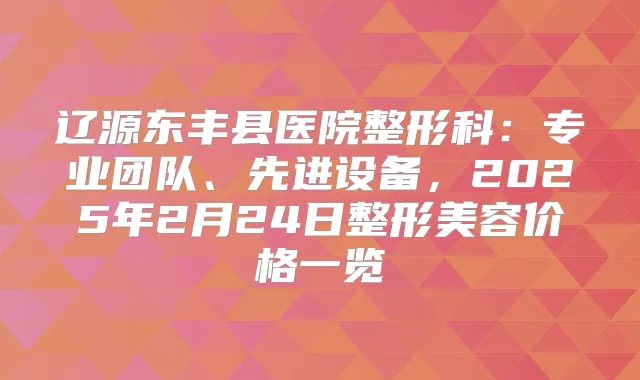 辽源东丰县医院整形科：专业团队、先进设备，2025年2月24日整形美容价格一览