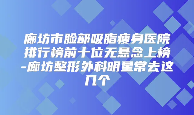 廊坊市脸部吸脂瘦身医院排行榜前十位无悬念上榜-廊坊整形外科明星常去这几个
