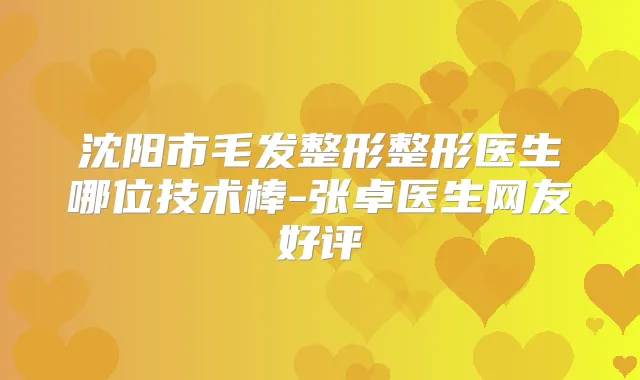 沈阳市毛发整形整形医生哪位技术棒-张卓医生网友好评