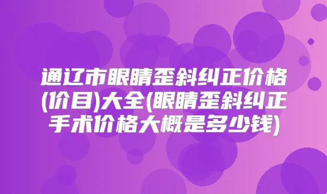 通辽市眼睛歪斜纠正价格(价目)大全(眼睛歪斜纠正手术价格大概是多少钱)