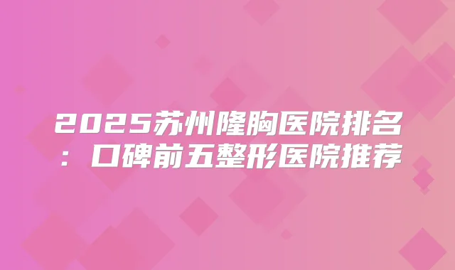 2025苏州隆胸医院排名:口碑前五整形医院推荐