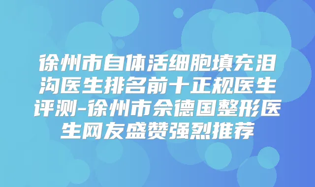徐州市自体活细胞填充泪沟医生排名前十正规医生评测-徐州市佘德国整形医生网友盛赞强烈推荐