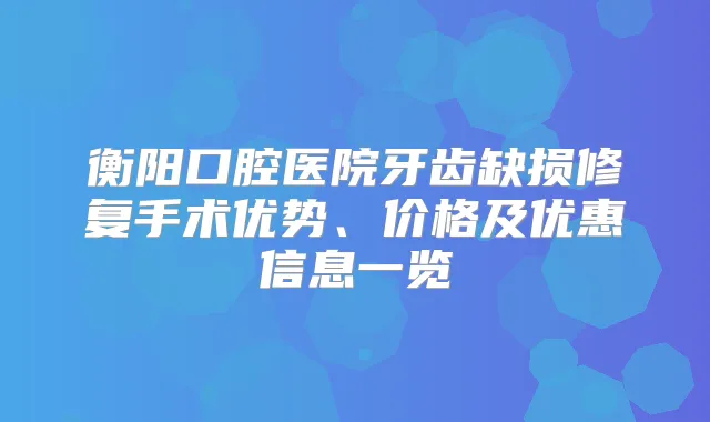 衡阳口腔医院牙齿缺损修复手术优势、价格及优惠信息一览