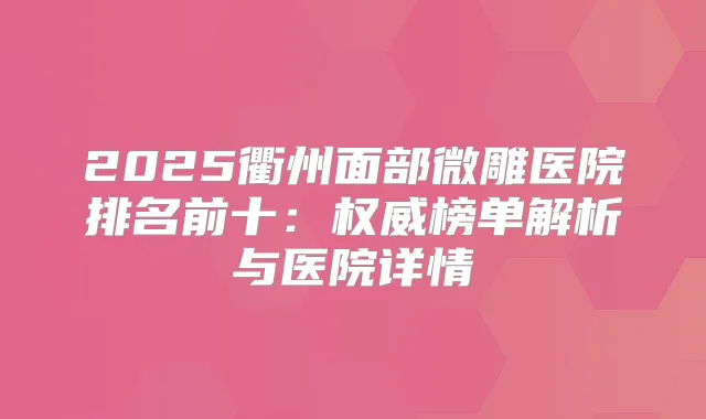 2025衢州面部微雕医院排名前十:榜单解析与医院详情