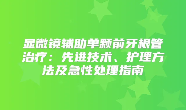 显微镜辅助单颗前牙根管:先进技术、护理方法及急性处理指南
