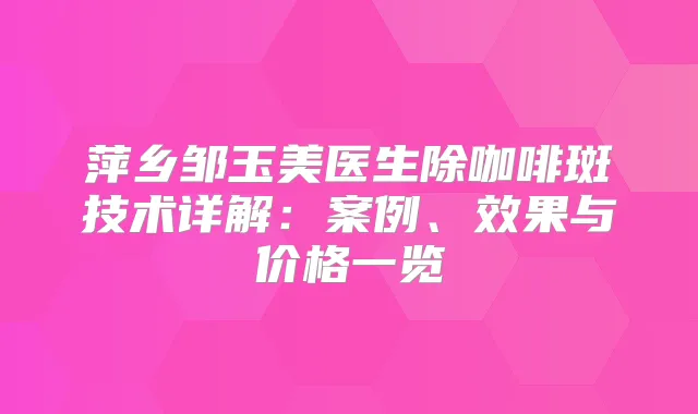 萍乡邹玉美医生除咖啡斑技术详解：案例、效果与价格一览