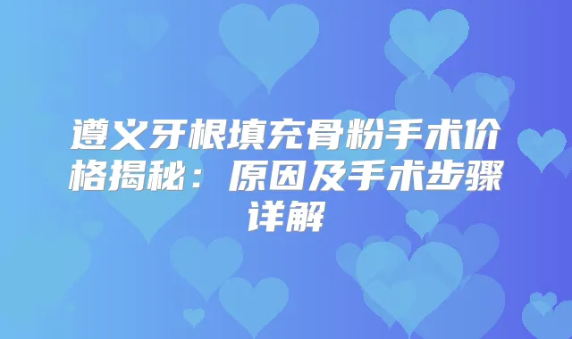 遵义牙根填充骨粉手术价格揭秘：原因及手术步骤详解