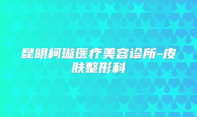 昆明柯璇医疗美容诊所-皮肤整形科