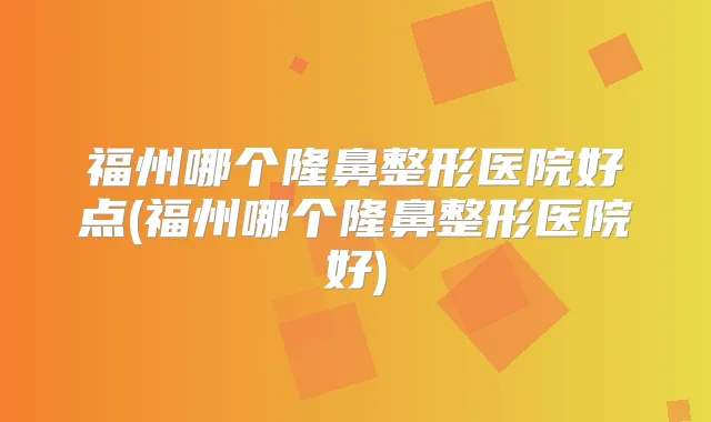 福州哪个隆鼻整形医院好点(福州哪个隆鼻整形医院好)