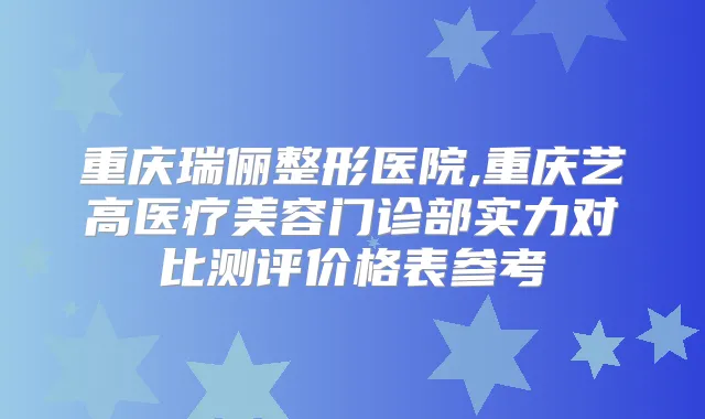 重庆瑞俪整形医院,重庆艺高医疗美容门诊部实力对比测评价格表参考