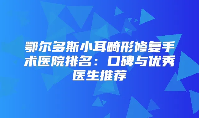 鄂尔多斯小耳畸形修复手术医院排名：口碑与优秀医生推荐