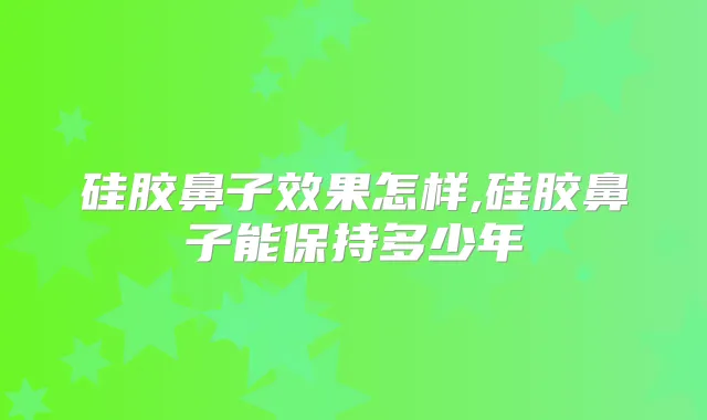 硅胶鼻子效果怎样,硅胶鼻子能保持多少年