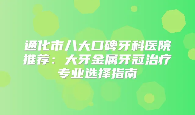 通化市八大口碑牙科医院推荐:大牙金属牙冠专业选择指南