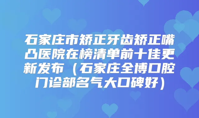 石家庄市矫正牙齿矫正嘴凸医院在榜清单前十佳更新发布(石家庄全博口腔门诊部名气大口碑好)