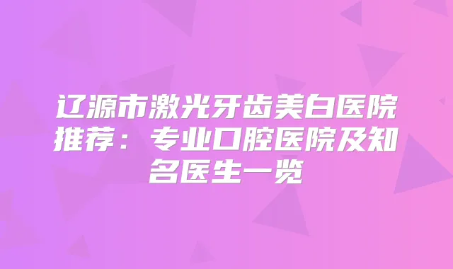 辽源市激光牙齿美白医院推荐：专业口腔医院及知名医生一览