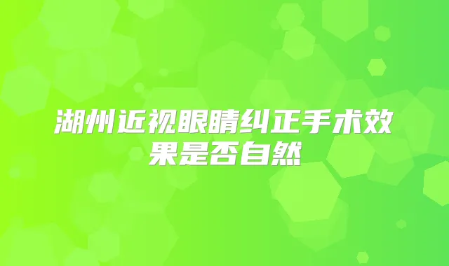 湖州近视眼睛纠正手术效果是否自然