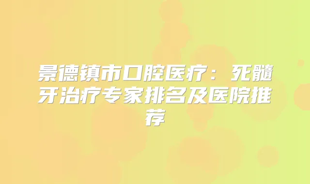 景德镇市口腔医疗:死髓牙专家排名及医院推荐