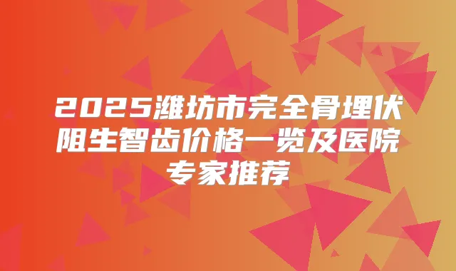 2025潍坊市完全骨埋伏阻生智齿价格一览及医院专家推荐