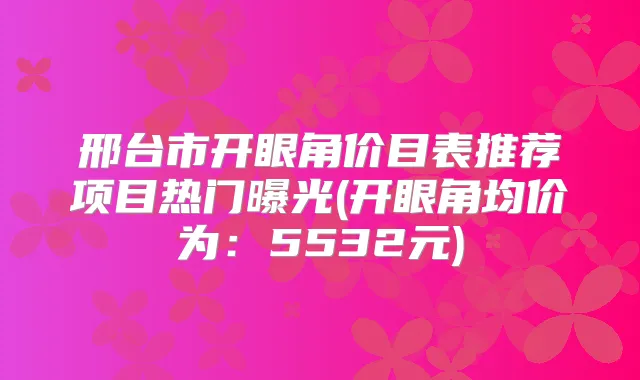 邢台市开眼角价目表推荐项目热门曝光(开眼角均价为:5532元)