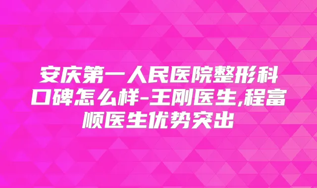 安庆第一人民医院整形科口碑怎么样-医生,程富顺医生优势突出