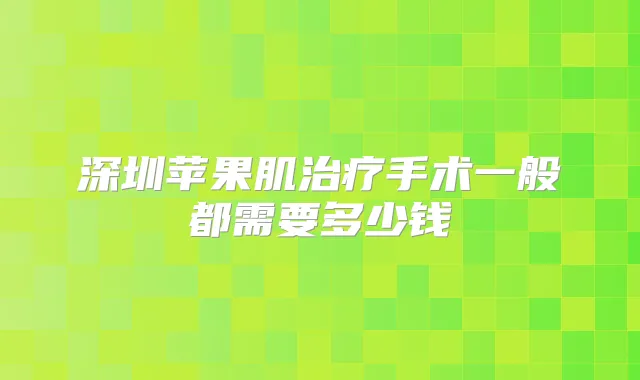 深圳苹果肌手术一般都需要多少钱