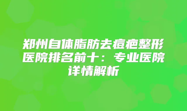 郑州自体脂肪去痘疤整形医院排名前十:专业医院详情解析