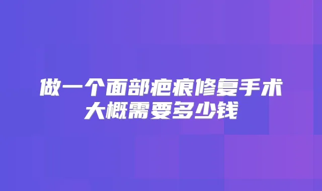 做一个面部疤痕修复手术大概需要多少钱