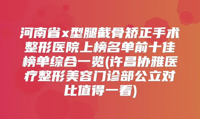 河南省x型腿截骨矫正手术整形医院上榜名单前十佳榜单综合一览(许昌协雅医疗整形美容门诊部公立对比值得一看)
