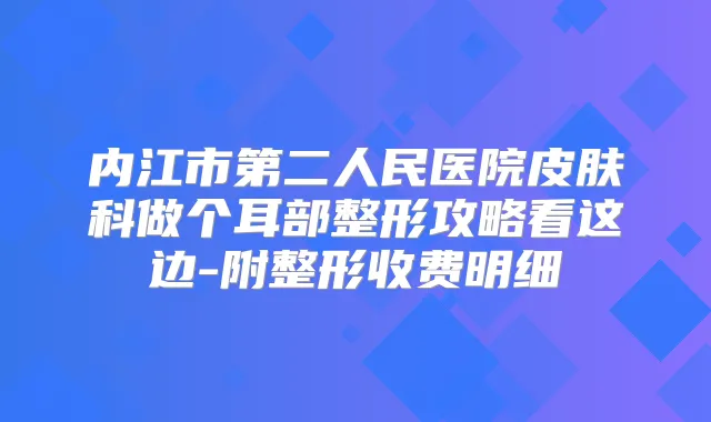 内江市第二人民医院皮肤科做个耳部整形攻略看这边-附整形收费明细