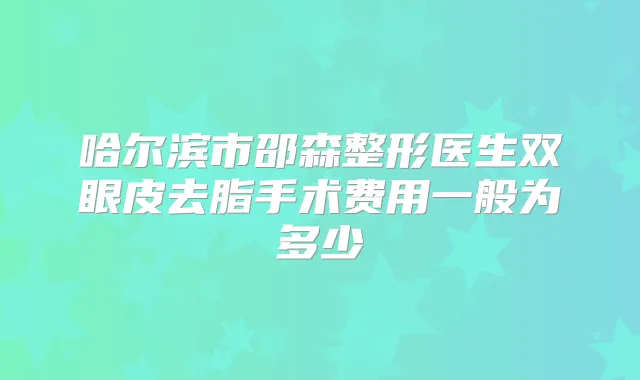 哈尔滨市邵森整形医生双眼皮去脂手术费用一般为多少