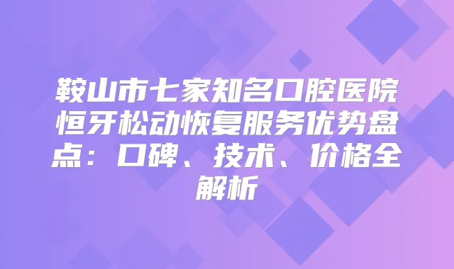 鞍山市七家知名口腔医院恒牙松动恢复服务优势盘点:口碑、技术、价格全解析