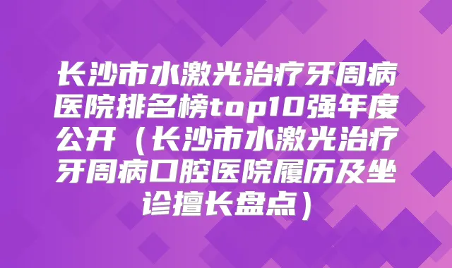 长沙市水激光牙周病医院排名榜top10强年度公开（长沙市水激光牙周病口腔医院履历及坐诊擅长盘点）