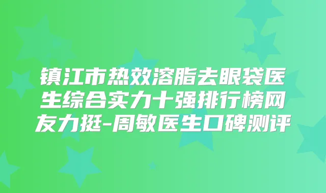 镇江市热效溶脂去眼袋医生综合实力十强排行榜网友力挺-周敏医生口碑测评