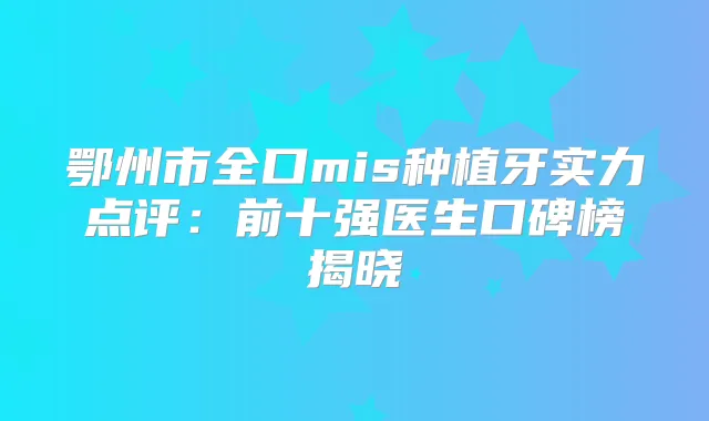 鄂州市全口mis种植牙实力点评：前十强医生口碑榜揭晓