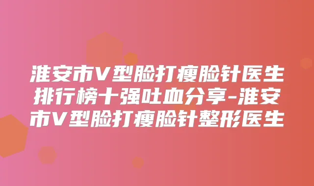淮安市V型脸打瘦脸针医生排行榜十强吐血分享-淮安市V型脸打瘦脸针整形医生