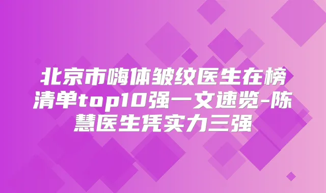 北京市嗨体皱纹医生在榜清单top10强一文速览-陈慧医生凭实力三强