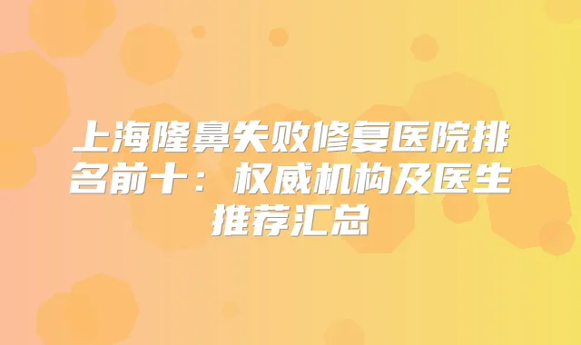 上海隆鼻失败修复医院排名前十：机构及医生推荐汇总