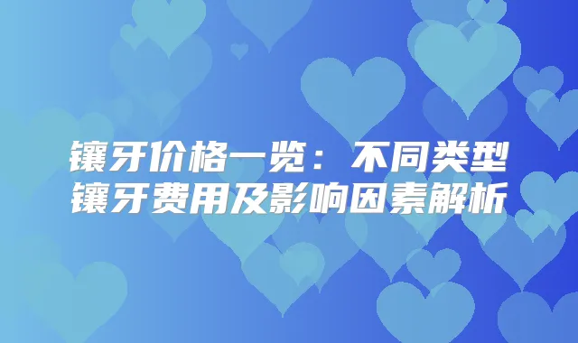 镶牙价格一览：不同类型镶牙费用及影响因素解析