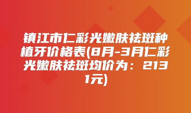 镇江市仁彩光嫩肤祛斑种植牙价格表(8月-3月仁彩光嫩肤祛斑均价为：2131元)