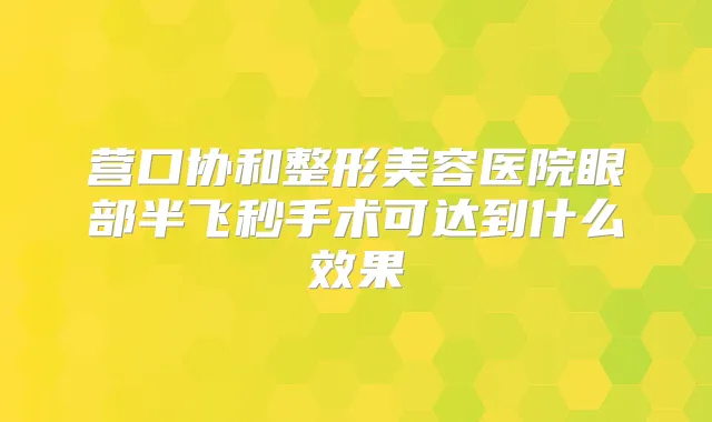 营口协和整形美容医院眼部半飞秒手术可达到什么效果