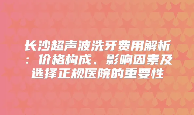 长沙超声波洗牙费用解析:价格构成、影响因素及选择正规医院的重要性