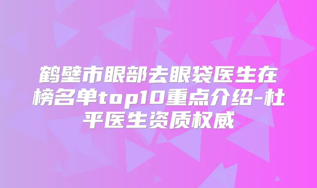 鹤壁市眼部去眼袋医生在榜名单top10重点介绍-杜平医生资质