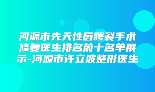 河源市先天性唇腭裂手术修复医生排名前十名单展示-河源市许立波整形医生