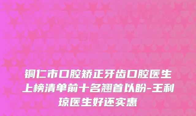 铜仁市口腔矫正牙齿口腔医生上榜清单前十名翘首以盼-王利琼医生好还实惠