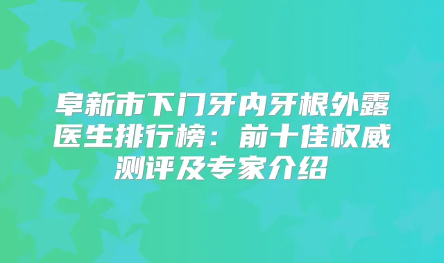 阜新市下门牙内牙根外露医生排行榜：前十佳测评及专家介绍