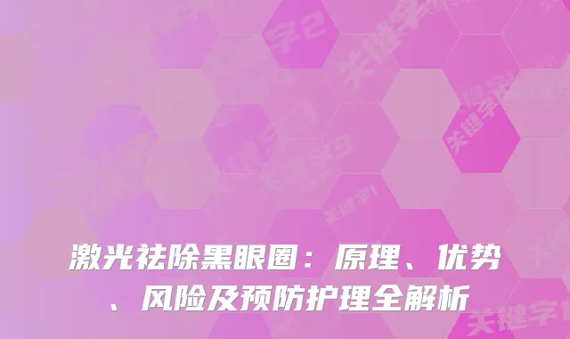 激光祛除黑眼圈：原理、优势、风险及预防护理全解析