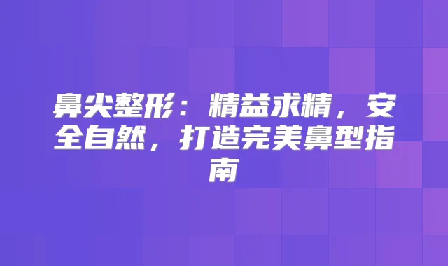 鼻尖整形:精益求精,安全自然,打造鼻型指南
