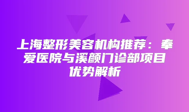 上海整形美容机构推荐:奉爱医院与溪颜门诊部项目优势解析