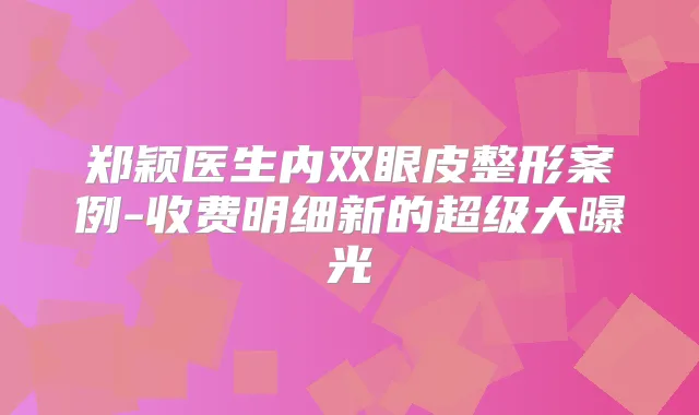 郑颖医生内双眼皮整形案例-收费明细新的超级大曝光